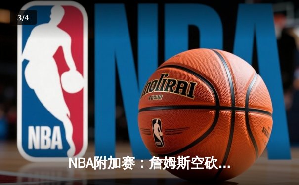 NBA附加赛：詹姆斯空砍30分难救主 湖人苦战加时惜败鹈鹕 季后赛席位岌岌可危 - 3