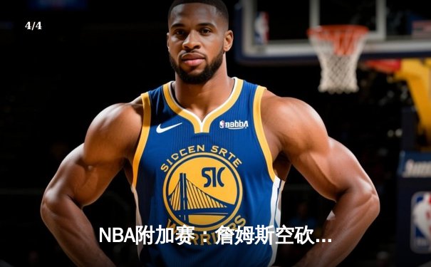 NBA附加赛：詹姆斯空砍30分难救主 湖人苦战加时惜败鹈鹕 季后赛席位岌岌可危 - 4