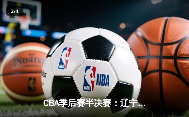 CBA季后赛半决赛：辽宁逆转广东 郭艾伦末节狂砍15分率队取胜 - 2
