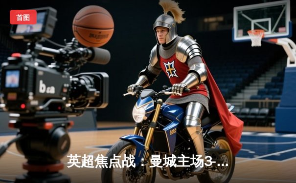 英超焦点战：曼城主场3-1力克阿森纳，哈兰德梅开二度领跑射手榜