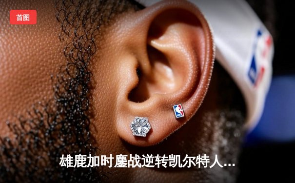 雄鹿加时鏖战逆转凯尔特人 字母哥44+14统治攻防