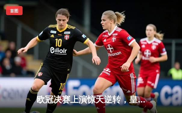欧冠决赛上演惊天逆转，皇家马德里加时赛3-2力克多特蒙德