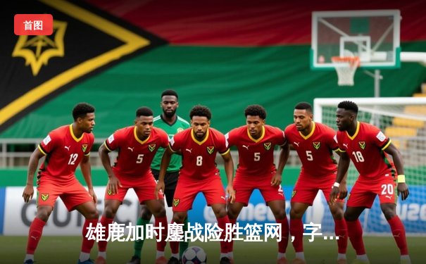 雄鹿加时鏖战险胜篮网，字母哥44分率队捍卫主场