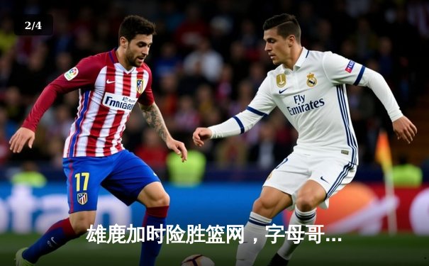 雄鹿加时险胜篮网，字母哥44分率队捍卫主场 - 2