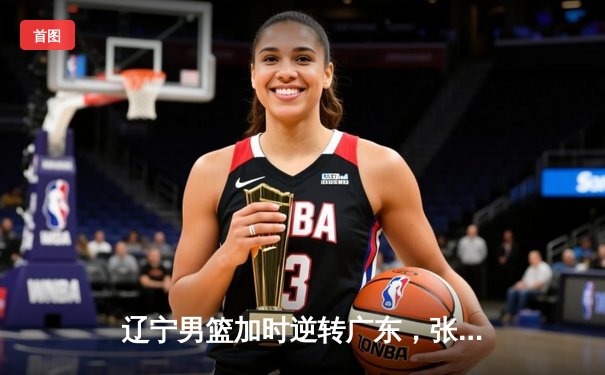 辽宁男篮加时逆转广东，张镇麟42分创生涯新高