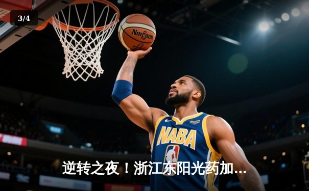 逆转之夜！浙江东阳光药加时险胜上海久事，孙铭徽39分主宰决胜时刻 - 3