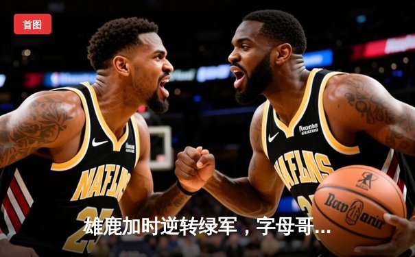 雄鹿加时逆转绿军，字母哥44+14+7主宰北岸花园