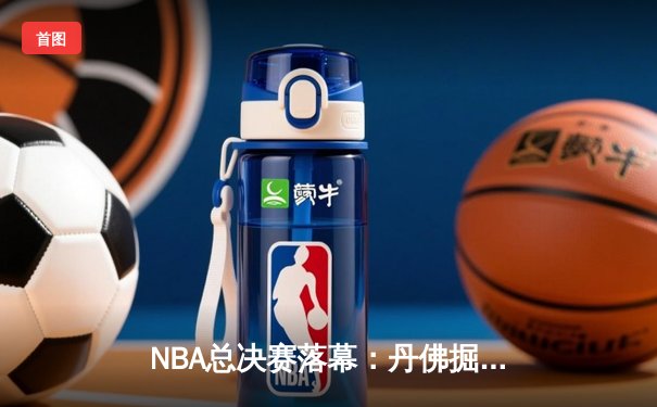NBA总决赛落幕：丹佛掘金首夺总冠军，约基奇荣膺FMVP