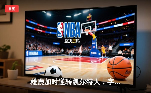 雄鹿加时逆转凯尔特人，字母哥44分创赛季新高